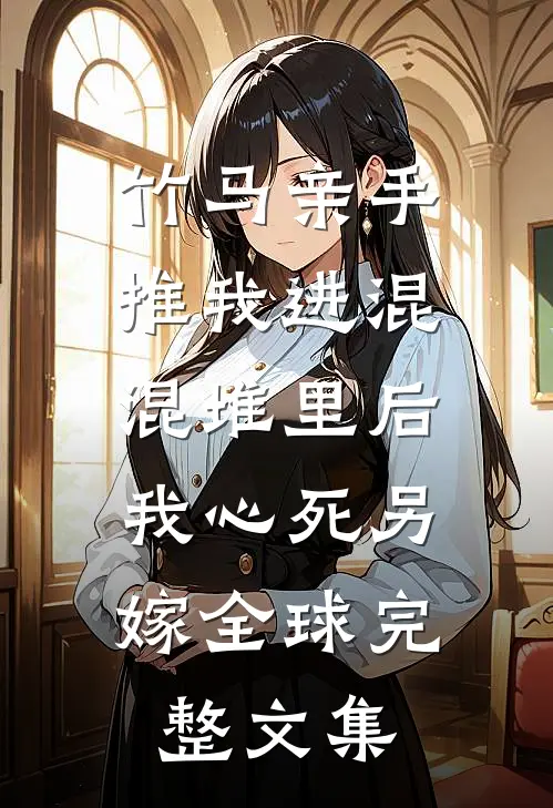 竹马亲手推我进混混堆里后，我心死另嫁全球完整文集