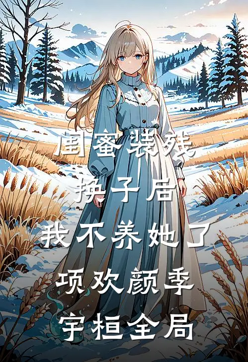 闺蜜装残换子后，我不养她了项欢颜季宇桓全局