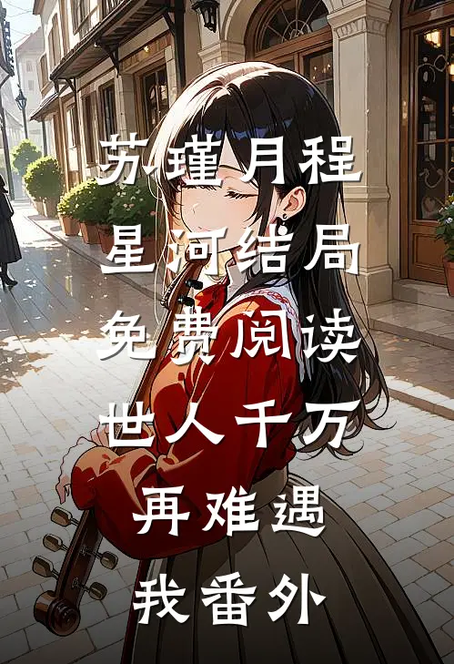 苏瑾月程星河结局免费阅读世人千万，再难遇我番外