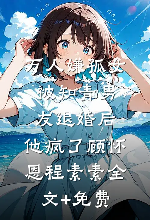 万人嫌孤女被知青男友退婚后，他疯了顾怀恩程素素全文+免费