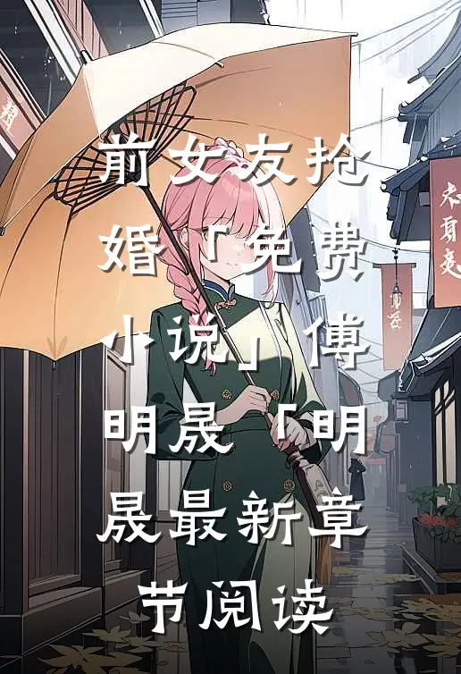 前女友抢婚「免费小说」傅明晟「明晟最新章节阅读