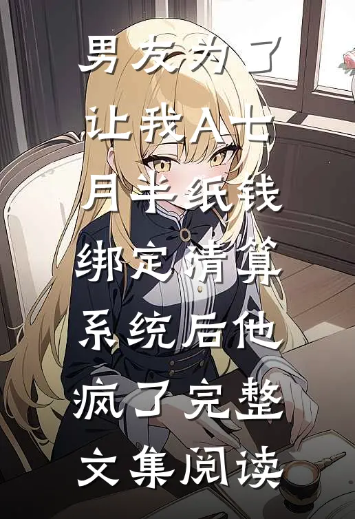 男友为了让我A七月半纸钱，绑定清算系统后他疯了完整文集阅读