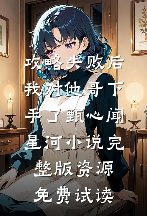 攻略失败后，我对他哥下手了甄心闻星河小说完整版资源免费试读