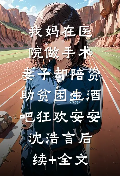 我妈在医院做手术，妻子却陪资助贫困生酒吧狂欢安安沈浩言后续+全文