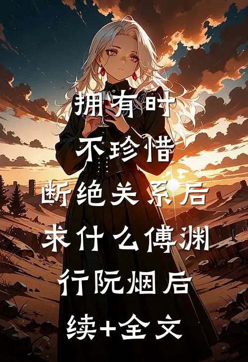 拥有时不珍惜，断绝关系后求什么傅渊行阮烟后续+全文