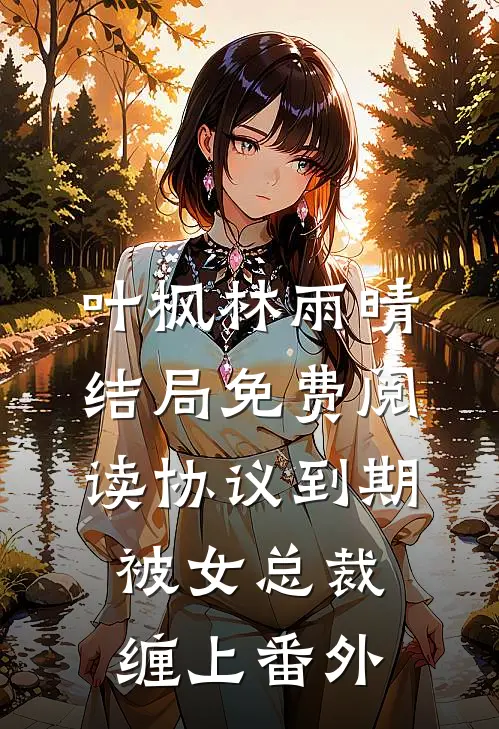 叶枫林雨晴结局免费阅读协议到期，被女总裁缠上番外