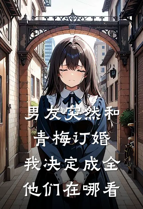 男友突然和青梅订婚，我决定成全他们在哪看