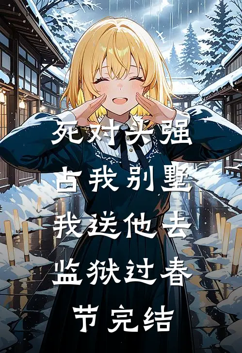 死对头强占我别墅，我送他去监狱过春节完结