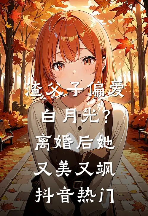 渣父子偏爱白月光？离婚后她又美又飒抖音热门