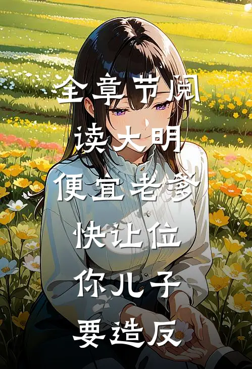 全章节阅读大明：便宜老爹快让位，你儿子要造反