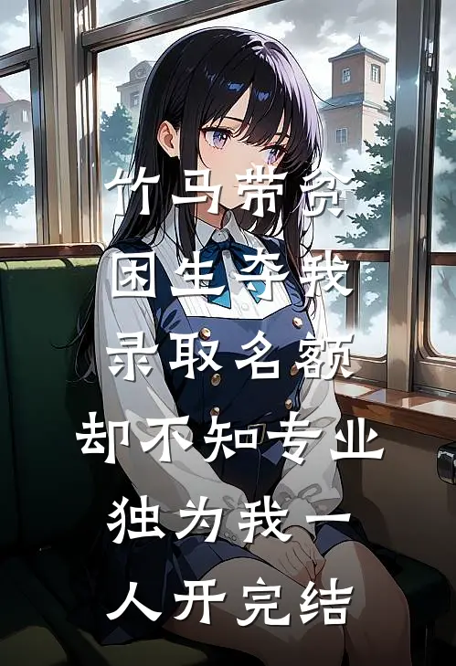 竹马带贫困生夺我录取名额，却不知专业独为我一人开完结