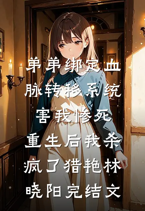 弟弟绑定血脉转移系统害我惨死，重生后我杀疯了猎艳林晓阳完结文