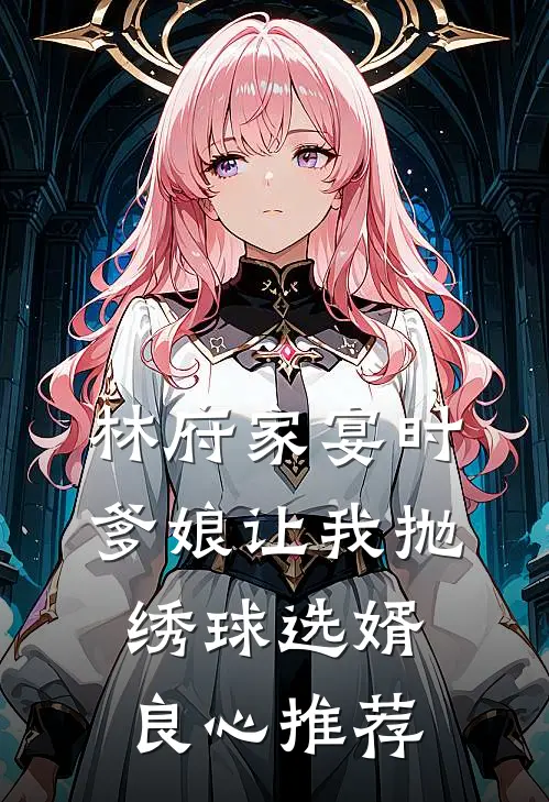 林府家宴时，爹娘让我抛绣球选婿良心推荐