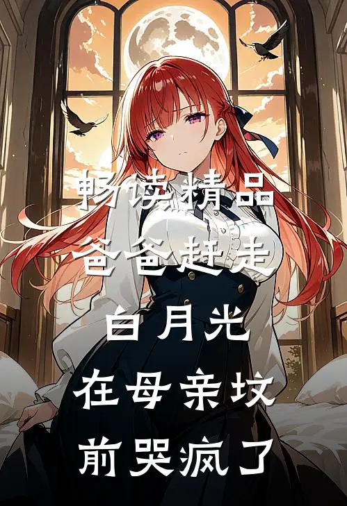 畅读精品爸爸赶走白月光，在母亲坟前哭疯了