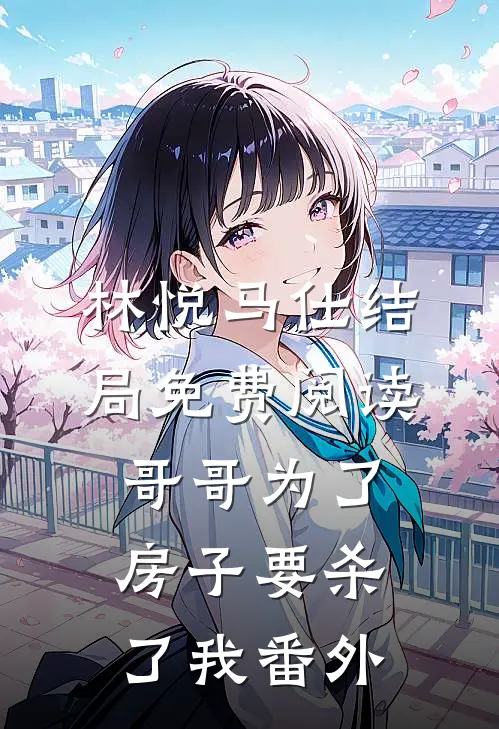 林悦马仕结局免费阅读哥哥为了房子要杀了我番外