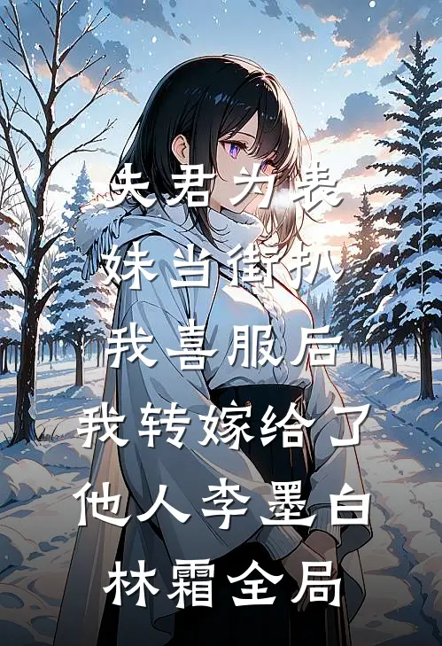 夫君为表妹当街扒我喜服后，我转嫁给了他人李墨白林霜全局