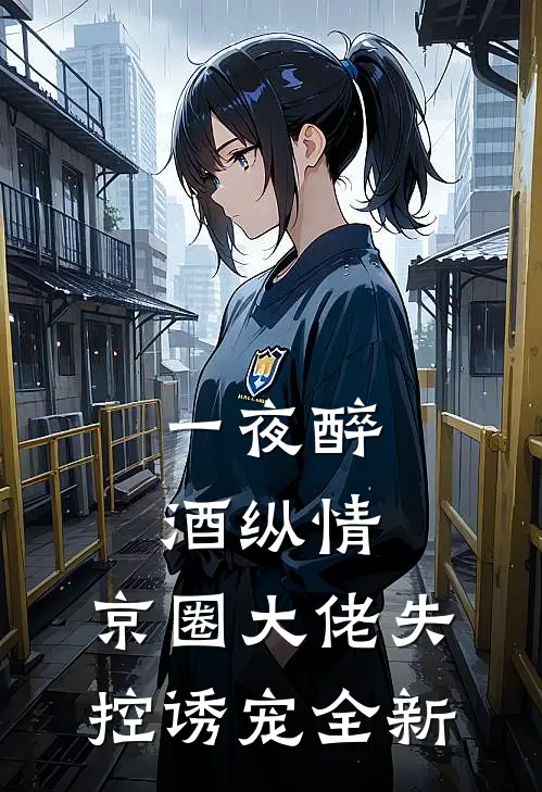 一夜醉酒纵情，京圈大佬失控诱宠全新