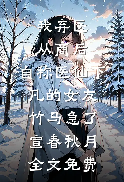 我弃医从商后，自称医仙下凡的女友竹马急了宣春秋月全文免费