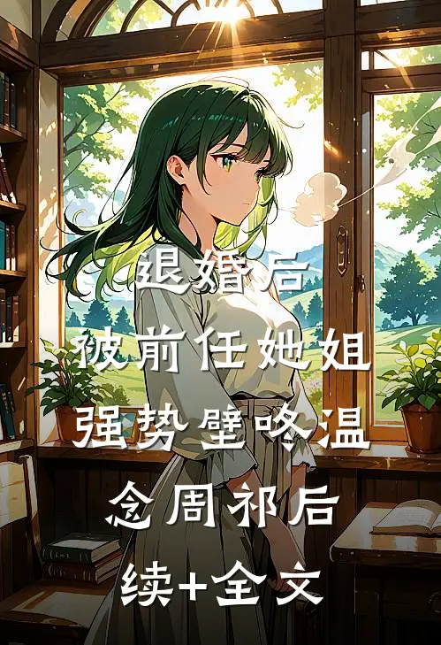 退婚后，被前任她姐强势壁咚温念周祁后续+全文
