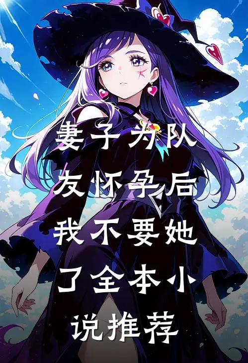 妻子为队友怀孕后，我不要她了全本小说推荐