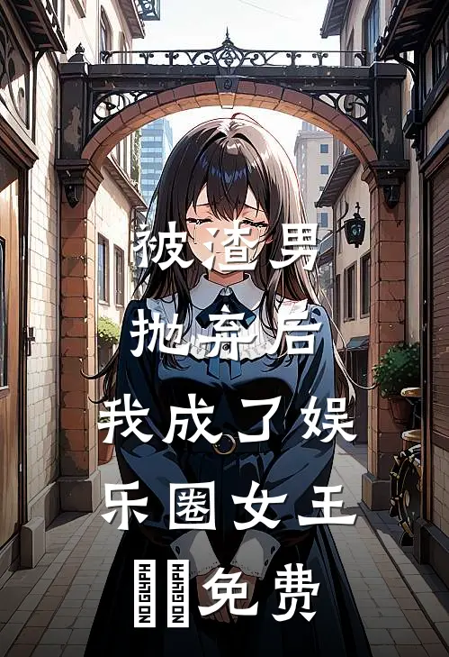 被渣男抛弃后，我成了娱乐圈女王​​免费