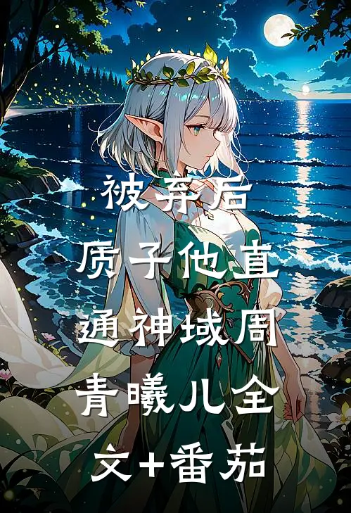 被弃后，质子他直通神域周青曦儿全文+番茄