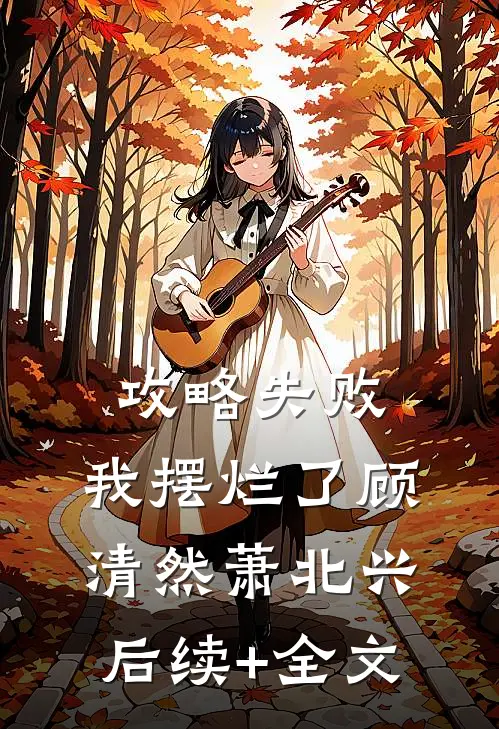 攻略失败，我摆烂了顾清然萧北兴后续+全文