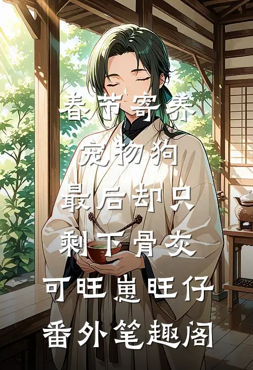 春节寄养宠物狗，最后却只剩下骨灰：可旺崽旺仔番外笔趣阁
