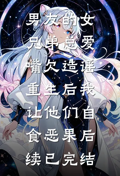 男友的女兄弟总爱嘴欠造谣，重生后我让他们自食恶果后续已完结