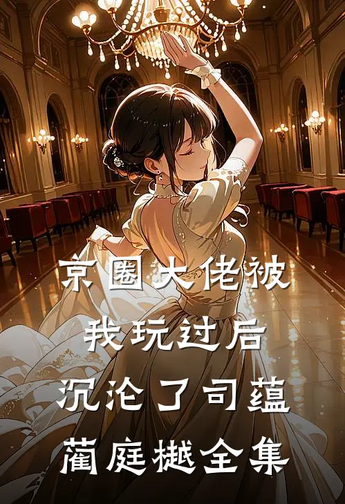 京圈大佬被我玩过后，沉沦了司蕴蔺庭樾全集