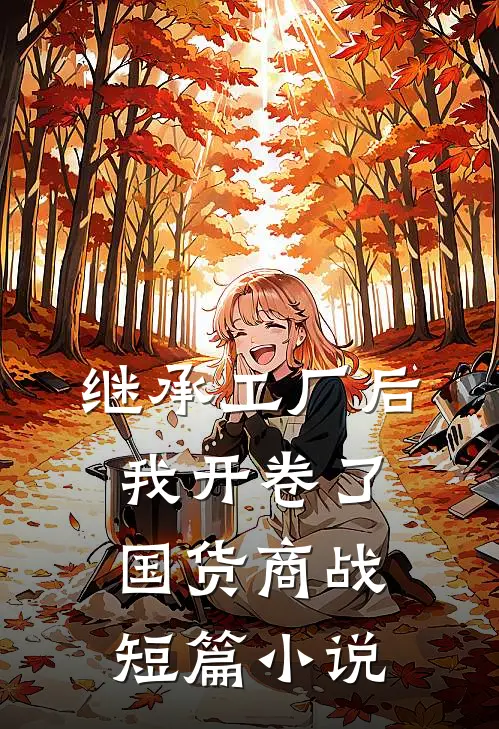 继承工厂后，我开卷了国货商战短篇小说