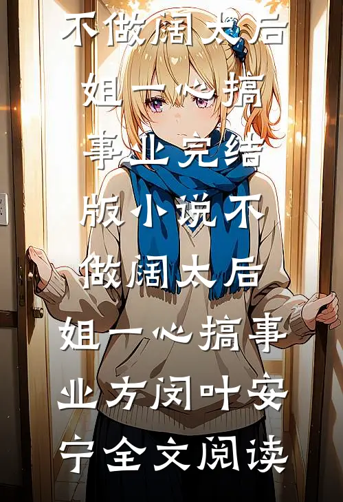 不做阔太后，姐一心搞事业完结版小说_不做阔太后，姐一心搞事业方闵叶安宁全文阅读