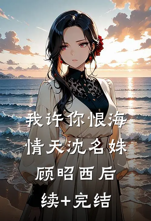 我许你恨海情天沈名姝顾昭西后续+完结