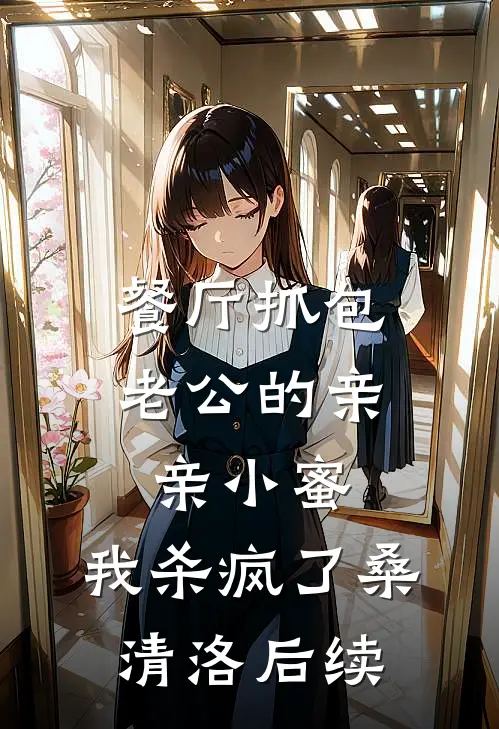 餐厅抓包老公的亲亲小蜜，我杀疯了桑清洛后续
