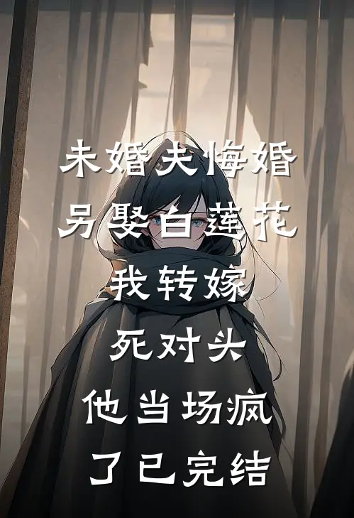 未婚夫悔婚另娶白莲花，我转嫁死对头，他当场疯了已完结