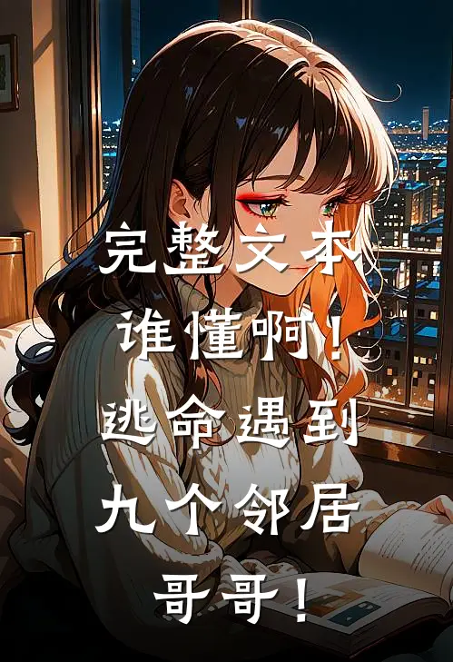 完整文本谁懂啊！逃命遇到九个邻居哥哥！