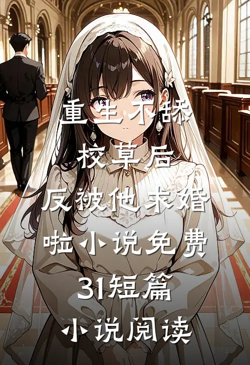 重生不舔校草后,反被他求婚啦小说免费31短篇小说阅读