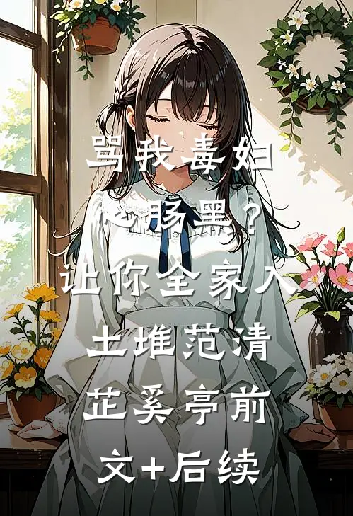 骂我毒妇心肠黑？让你全家入土堆范清芷奚亭前文+后续