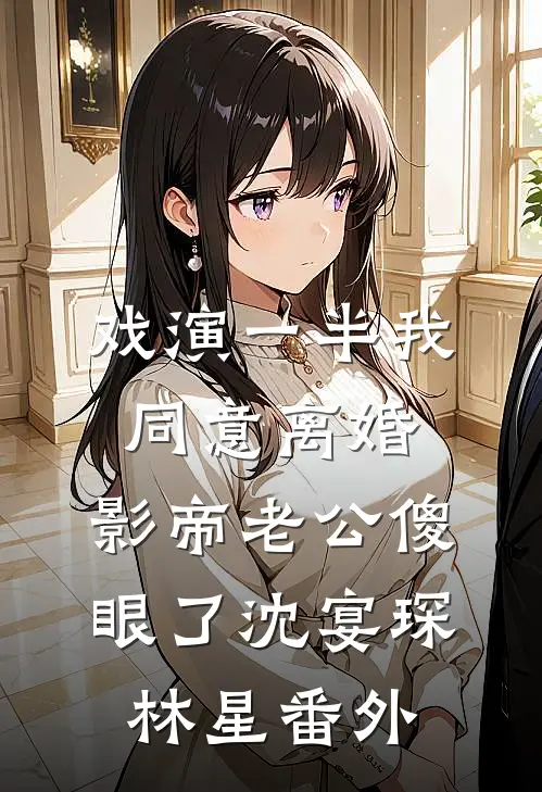 戏演一半我同意离婚，影帝老公傻眼了沈宴琛林星 番外