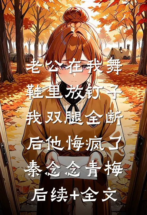 老公在我舞鞋里放钉子，我双腿全断后他悔疯了秦念念青梅后续+全文