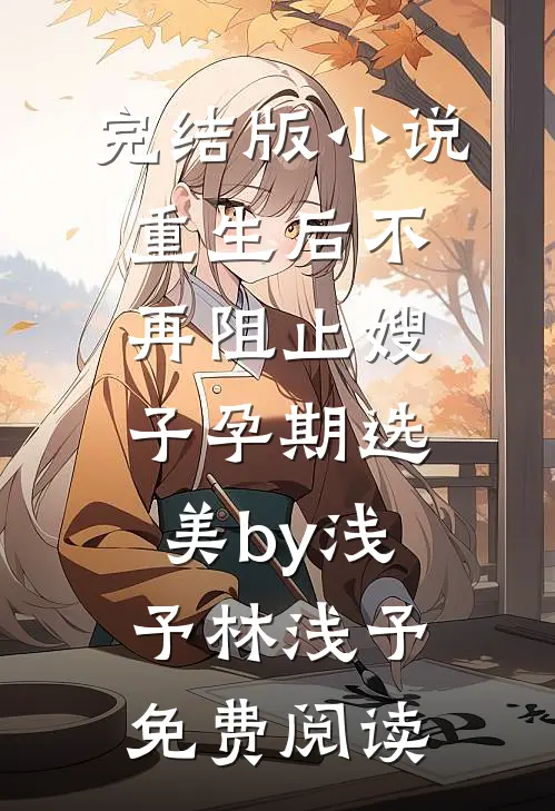 完结版小说重生后不再阻止嫂子孕期选美by浅予林浅予免费阅读