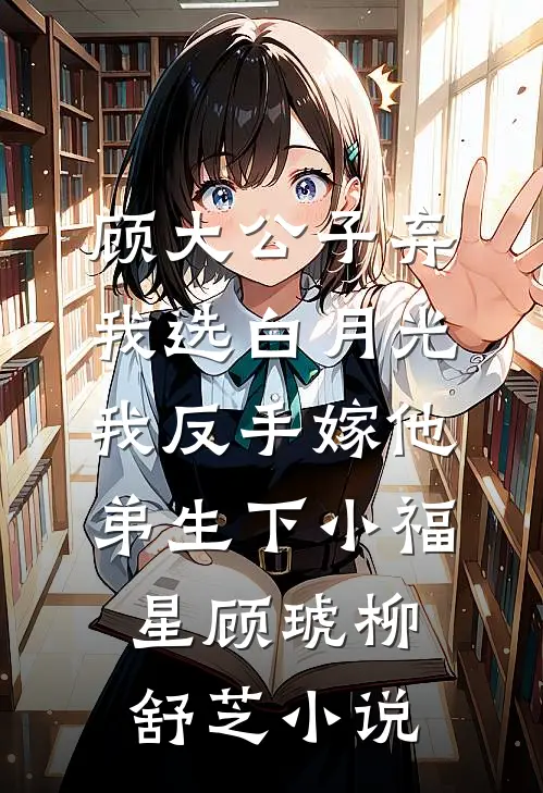 顾大公子弃我选白月光，我反手嫁他弟生下小福星顾琥柳舒芝小说