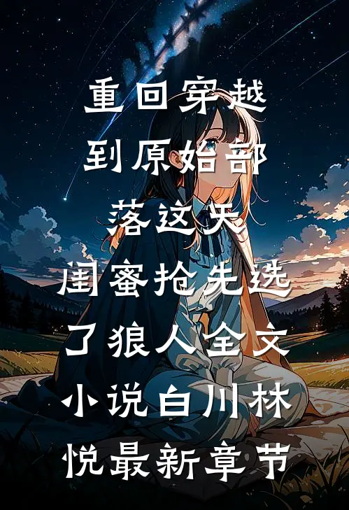 重回穿越到原始部落这天，闺蜜抢先选了狼人全文小说白川林悦最新章节