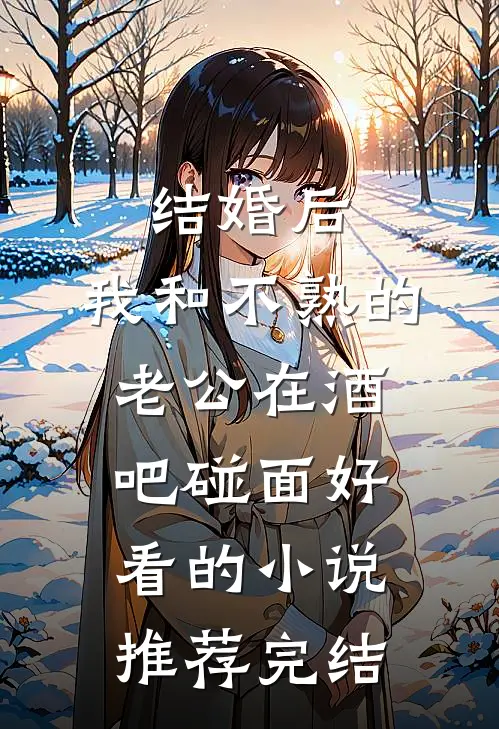 结婚后，我和不熟的老公在酒吧碰面好看的小说推荐完结