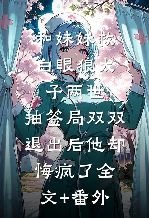 和妹妹救白眼狼太子两世，抽签局双双退出后他却悔疯了全文+番外