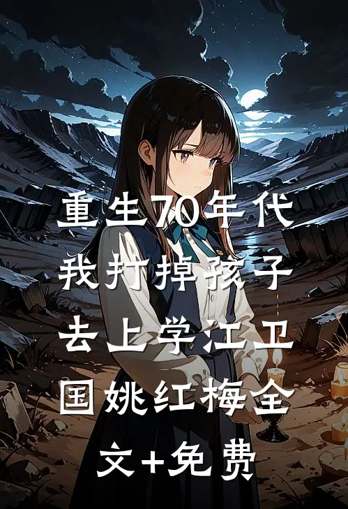 重生70年代，我打掉孩子去上学江卫国姚红梅全文+免费