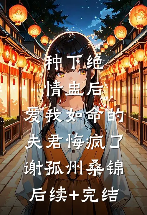 种下绝情盅后，爱我如命的夫君悔疯了谢孤州桑锦后续+完结