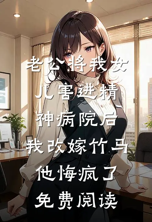 老公将我女儿害进精神病院后，我改嫁竹马他悔疯了免费阅读