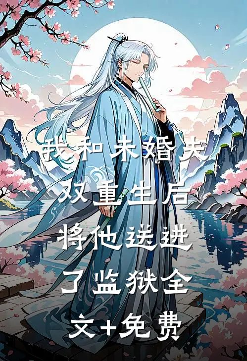 我和未婚夫双重生后，将他送进了监狱全文+免费