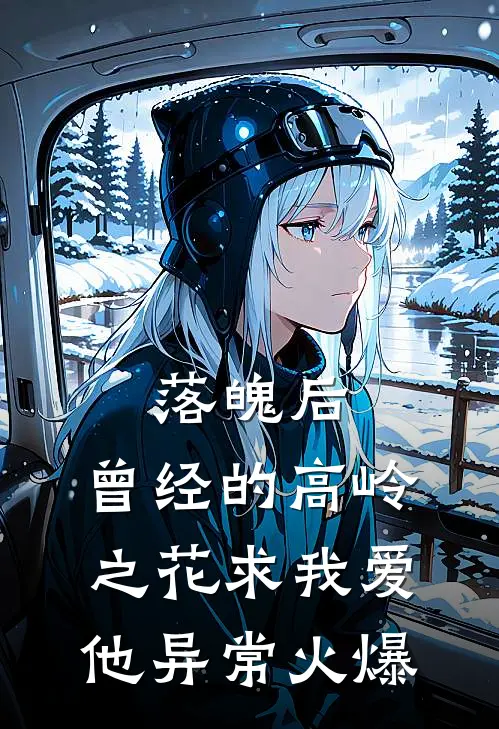 落魄后，曾经的高岭之花求我爱他异常火爆